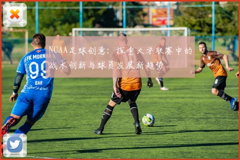 NCAA足球创意：探索大学联赛中的战术创新与球员发展新趋势