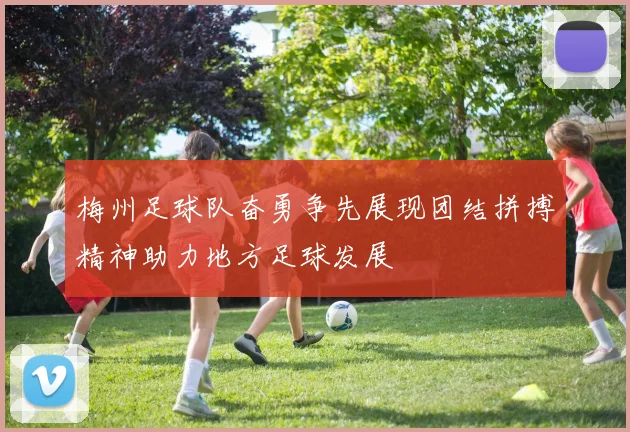 梅州足球队奋勇争先展现团结拼搏精神助力地方足球发展