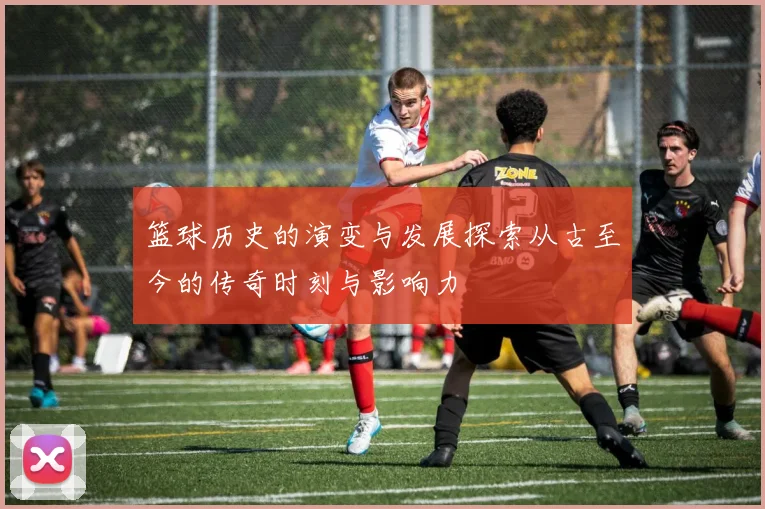 篮球历史的演变与发展探索从古至今的传奇时刻与影响力