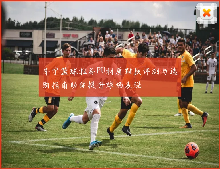 李宁篮球推荐PU材质鞋款评测与选购指南助你提升球场表现