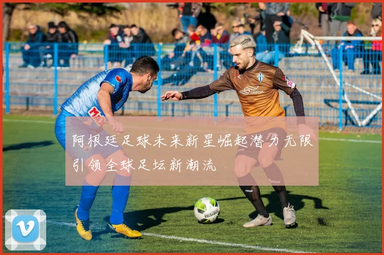 阿根廷足球未来新星崛起潜力无限引领全球足坛新潮流