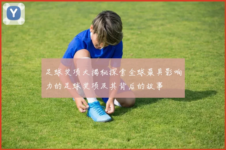 足球奖项大揭秘探索全球最具影响力的足球奖项及其背后的故事