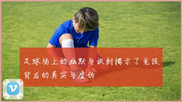 足球场上的幽默与讽刺揭示了竞技背后的真实与虚伪