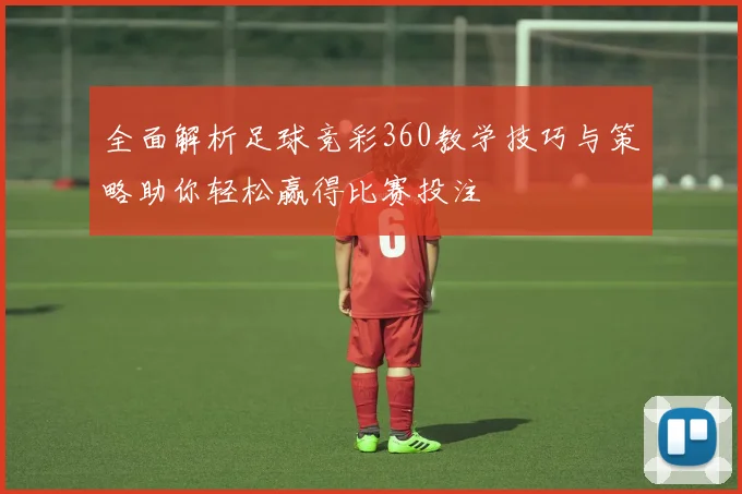全面解析足球竞彩360教学技巧与策略助你轻松赢得比赛投注